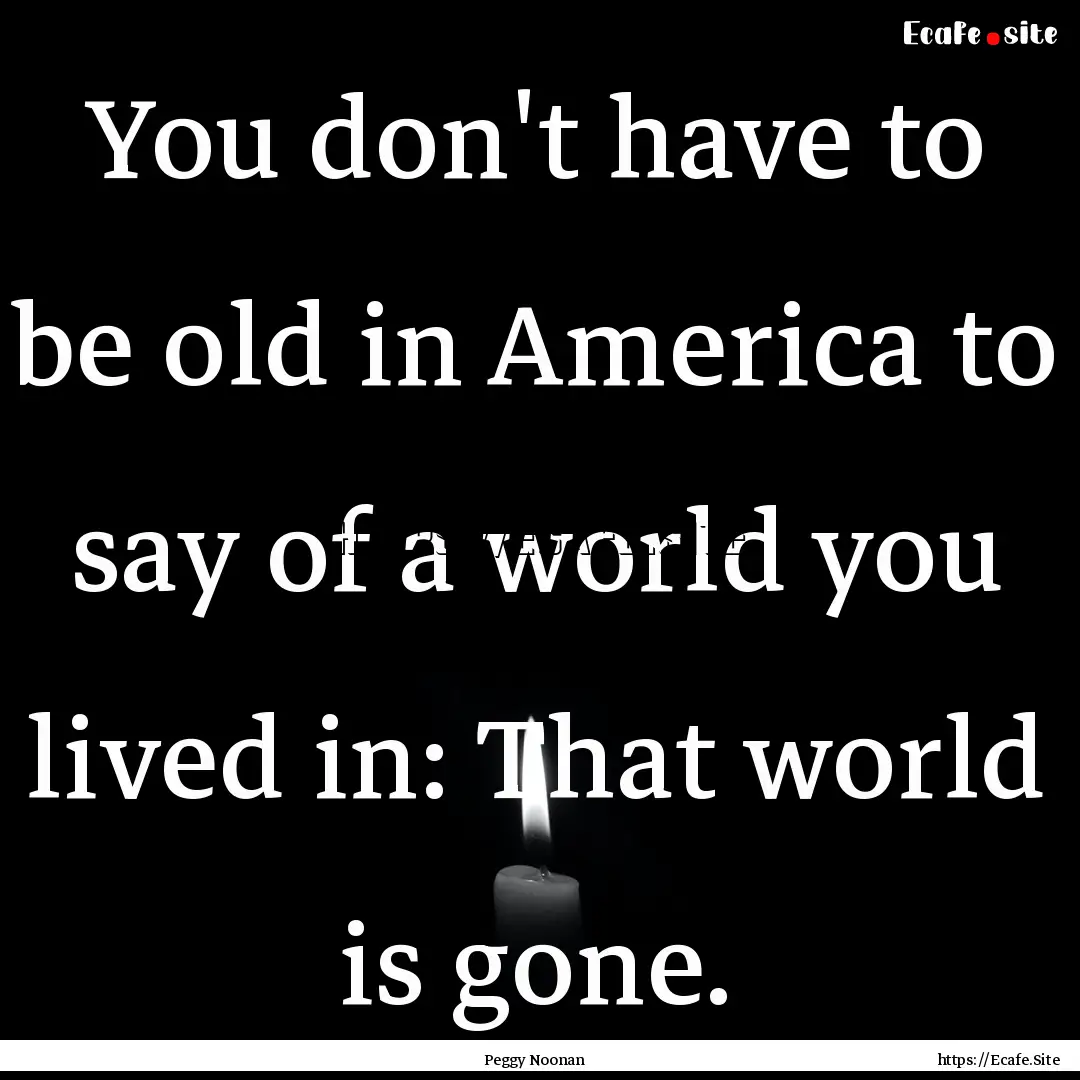 You don't have to be old in America to say.... : Quote by Peggy Noonan