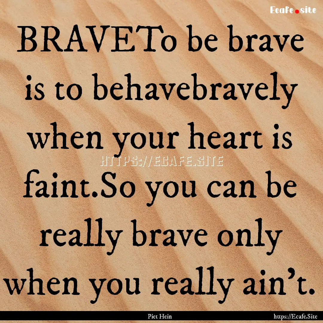 BRAVETo be brave is to behavebravely when.... : Quote by Piet Hein