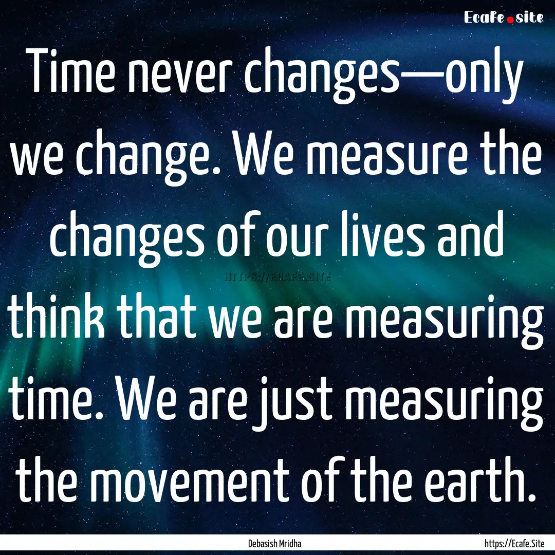 Time never changes—only we change. We measure.... : Quote by Debasish Mridha