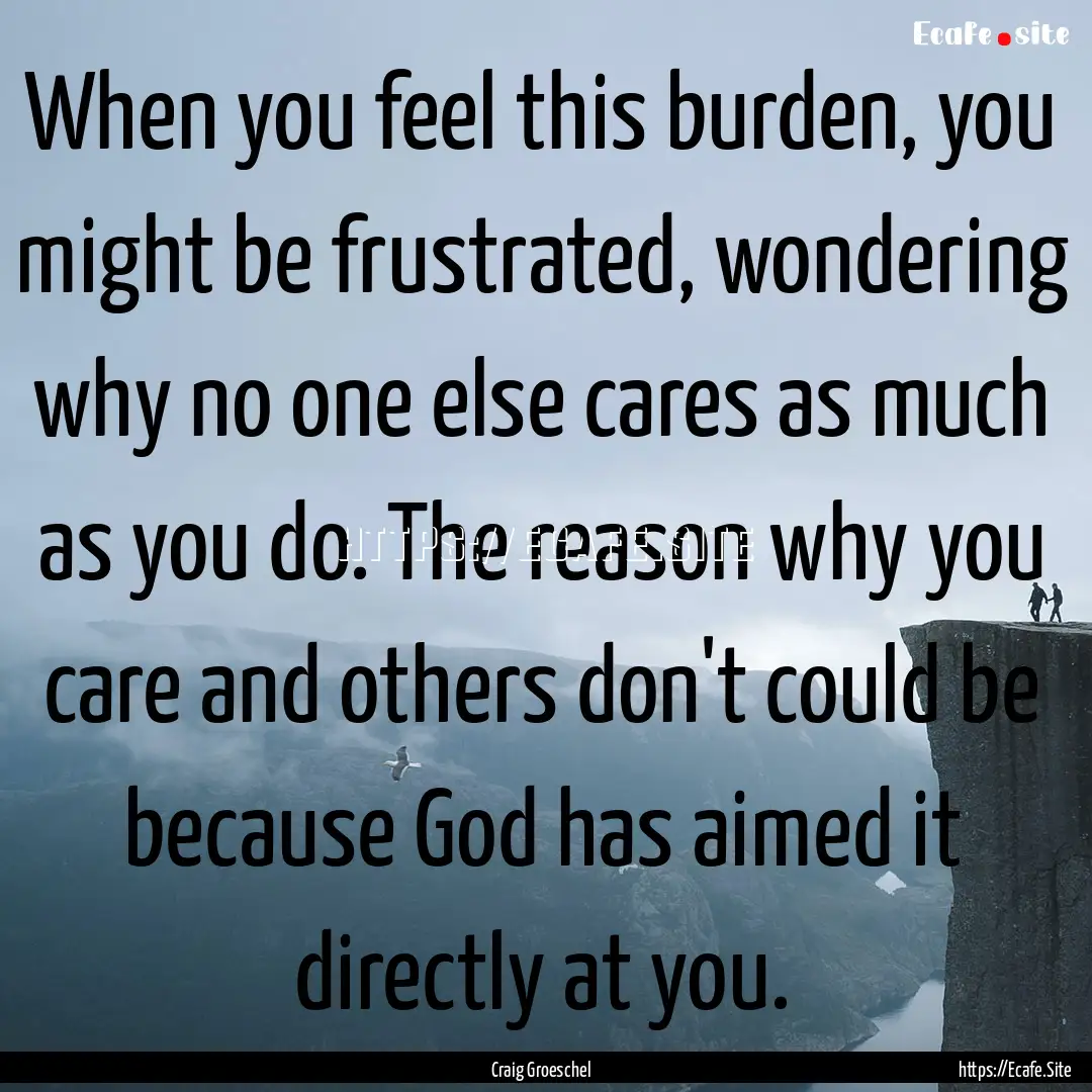 When you feel this burden, you might be frustrated,.... : Quote by Craig Groeschel