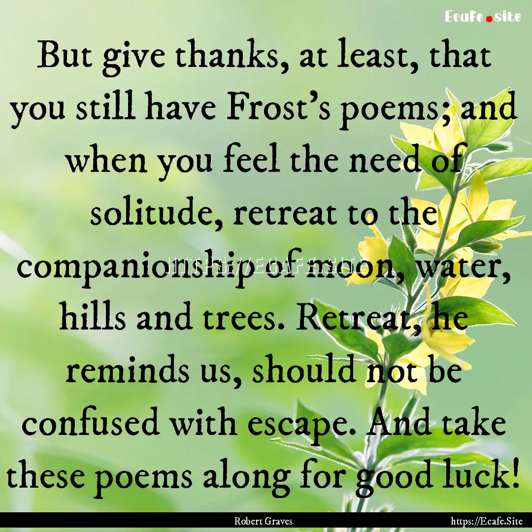 But give thanks, at least, that you still.... : Quote by Robert Graves