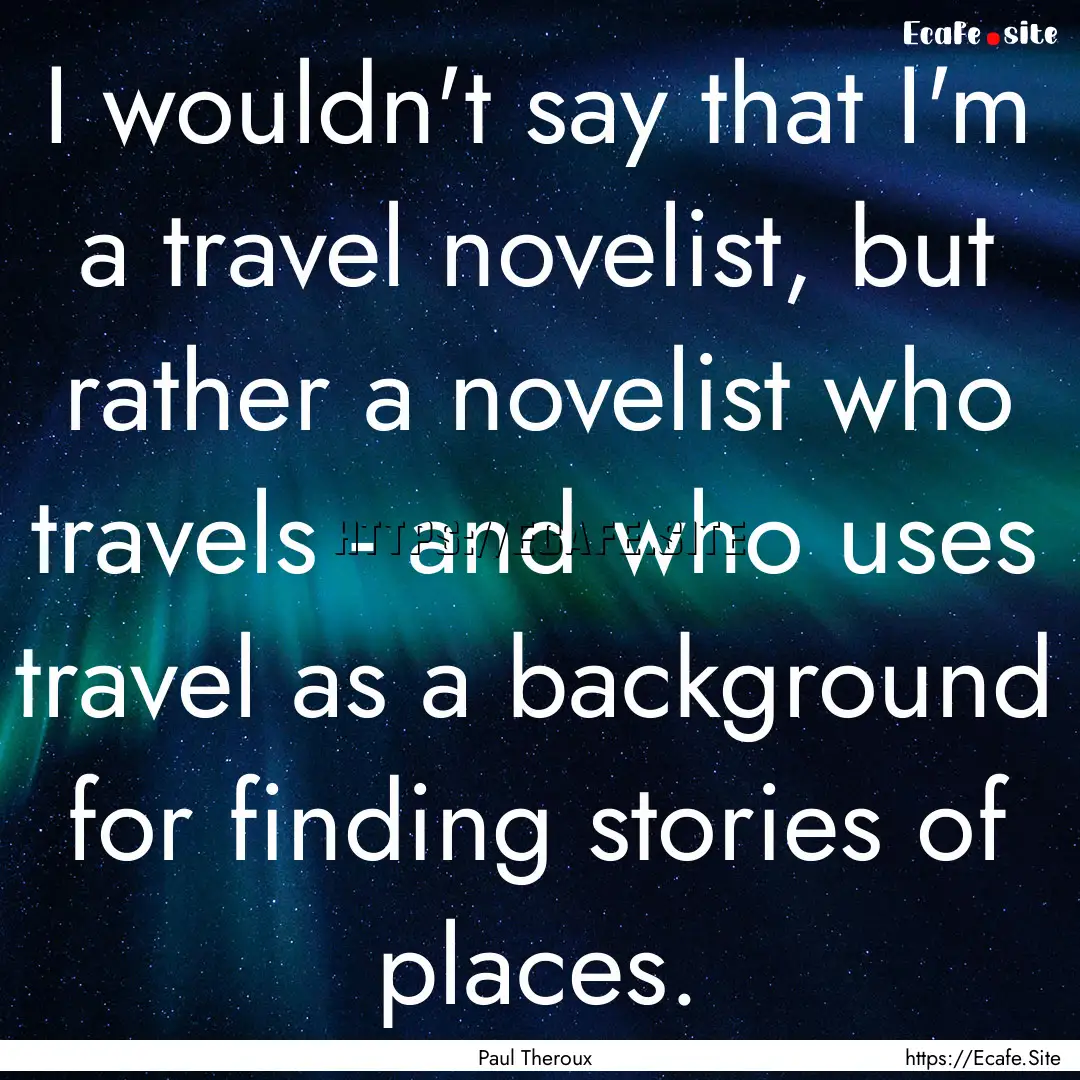 I wouldn't say that I'm a travel novelist,.... : Quote by Paul Theroux