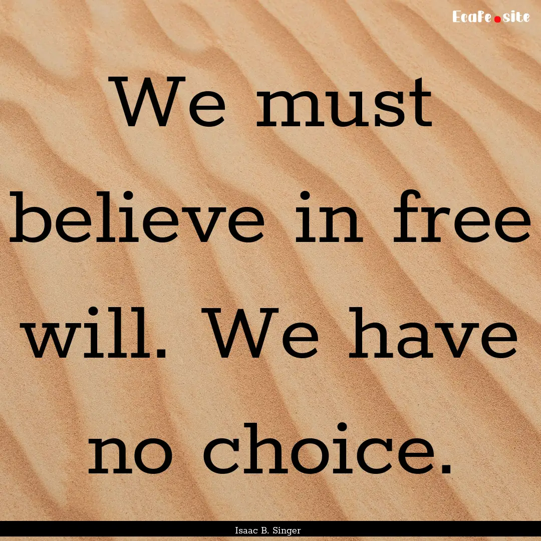 We must believe in free will. We have no.... : Quote by Isaac B. Singer