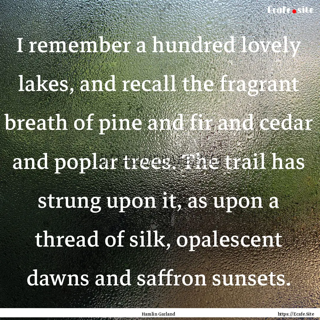 I remember a hundred lovely lakes, and recall.... : Quote by Hamlin Garland