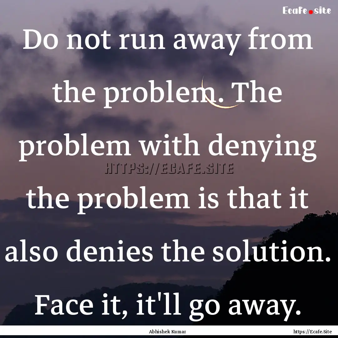 Do not run away from the problem. The problem.... : Quote by Abhishek Kumar