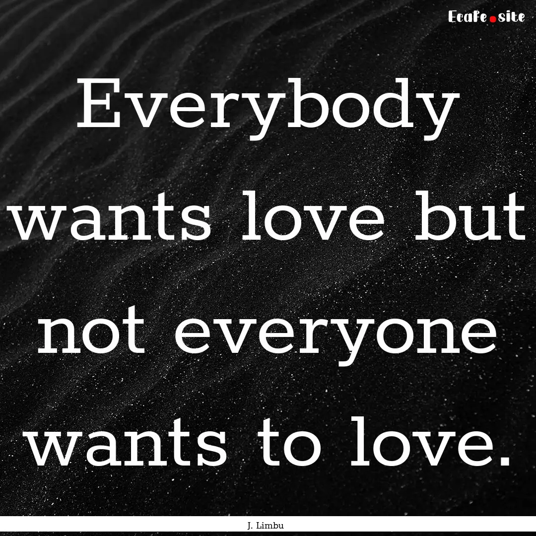 Everybody wants love but not everyone wants.... : Quote by J. Limbu