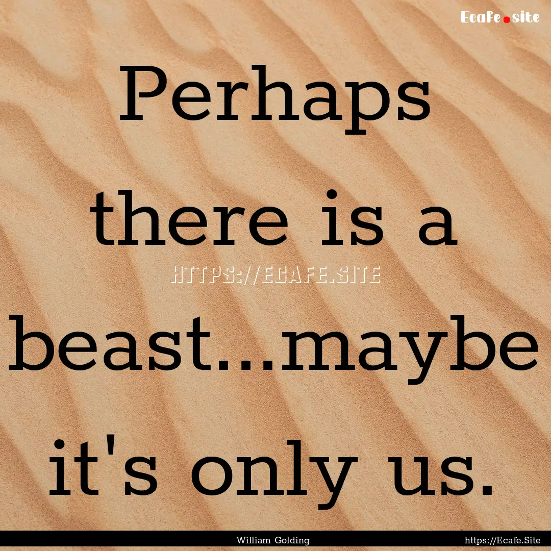 Perhaps there is a beast...maybe it's only.... : Quote by William Golding