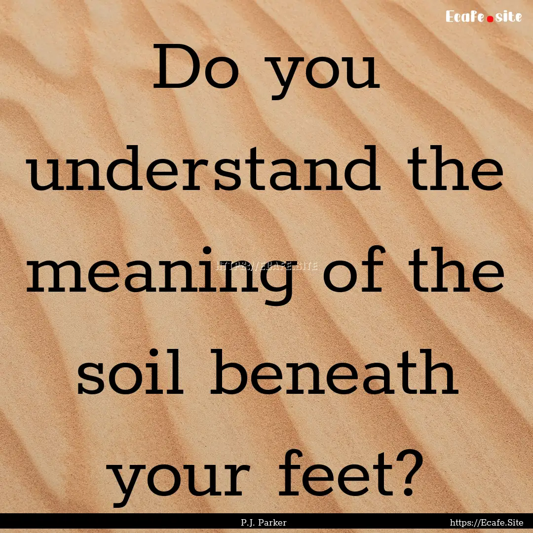 Do you understand the meaning of the soil.... : Quote by P.J. Parker