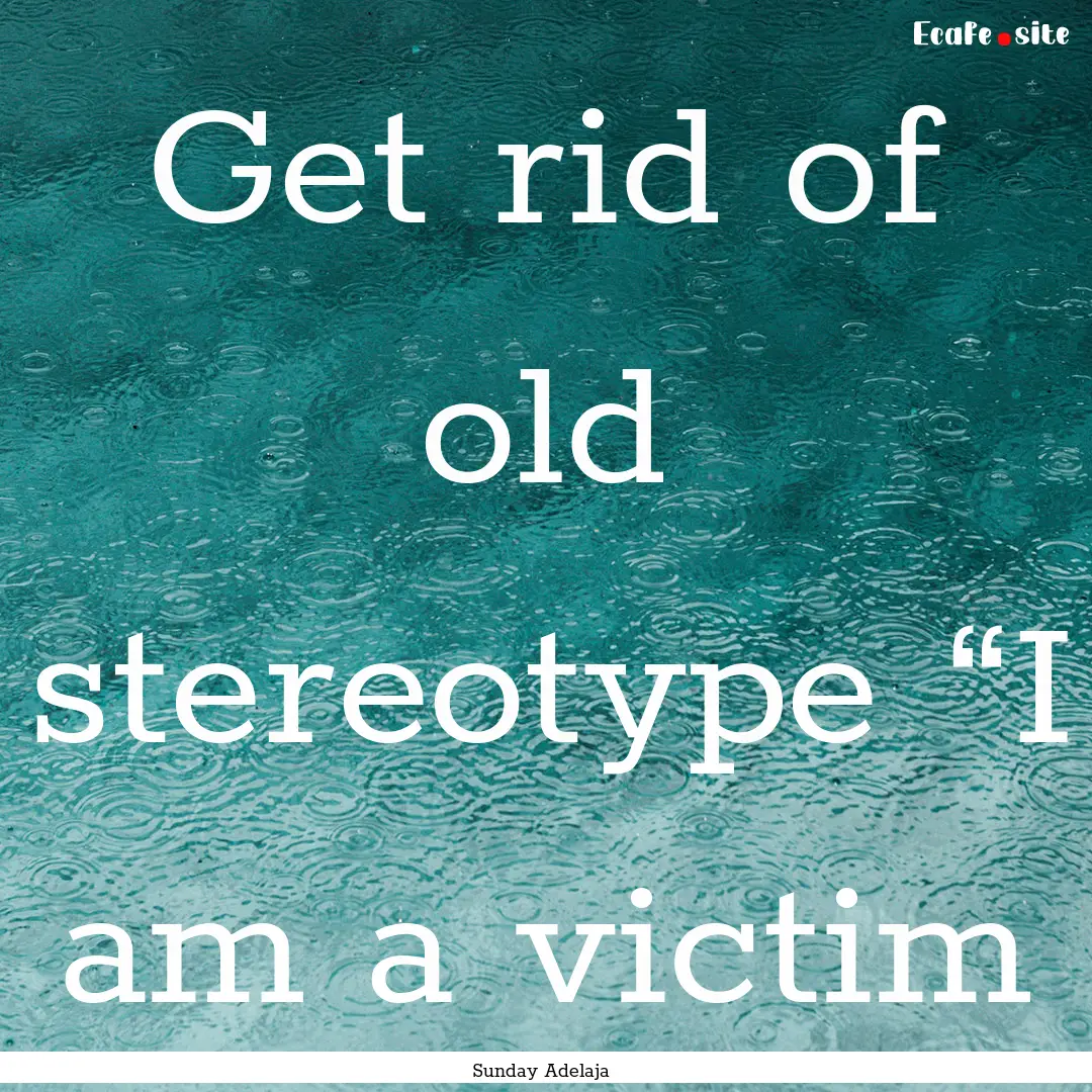 Get rid of old stereotype “I am a victim.... : Quote by Sunday Adelaja