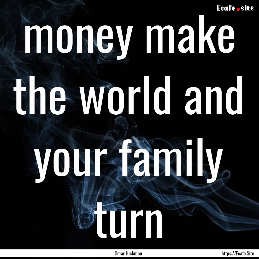 money make the world and your family turn.... : Quote by Omar Hickman