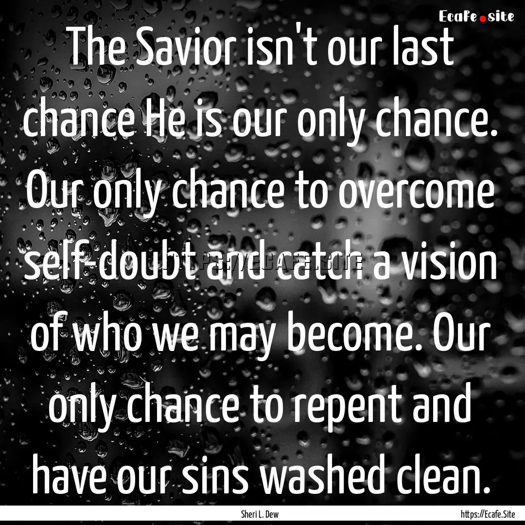 The Savior isn't our last chance He is our.... : Quote by Sheri L. Dew