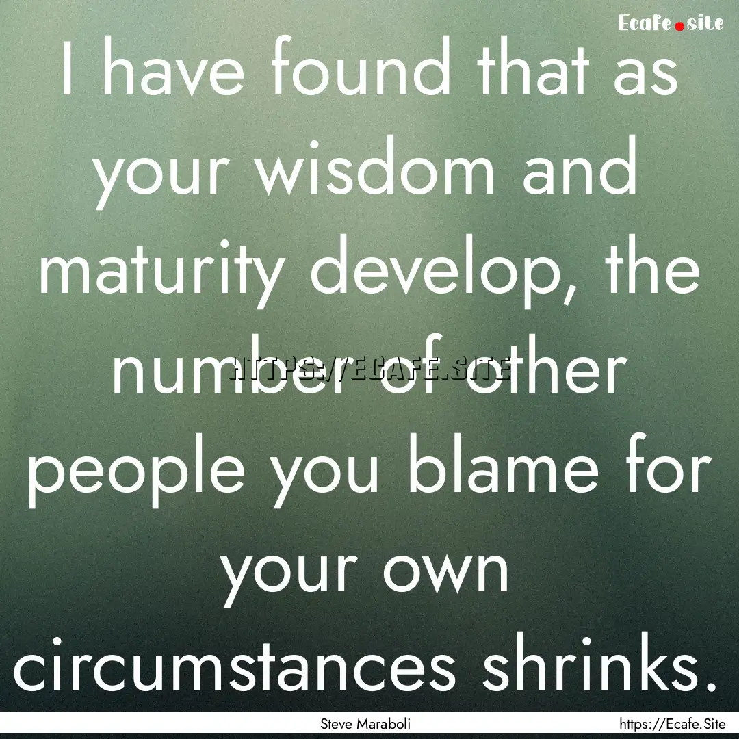 I have found that as your wisdom and maturity.... : Quote by Steve Maraboli