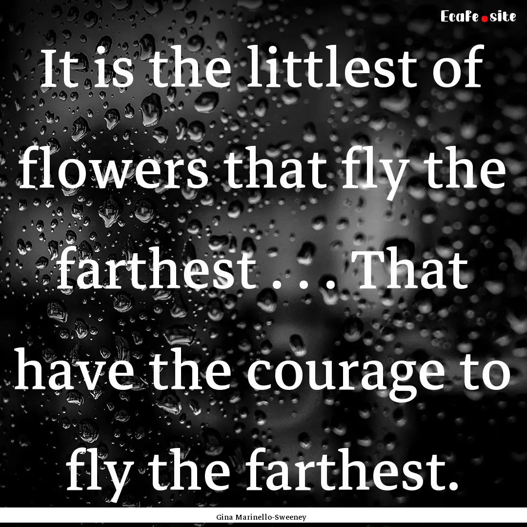 It is the littlest of flowers that fly the.... : Quote by Gina Marinello-Sweeney