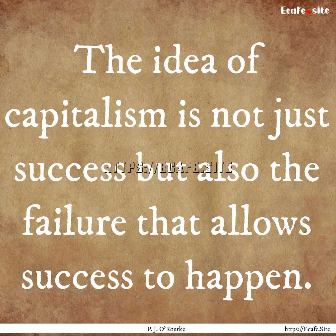 The idea of capitalism is not just success.... : Quote by P. J. O'Rourke