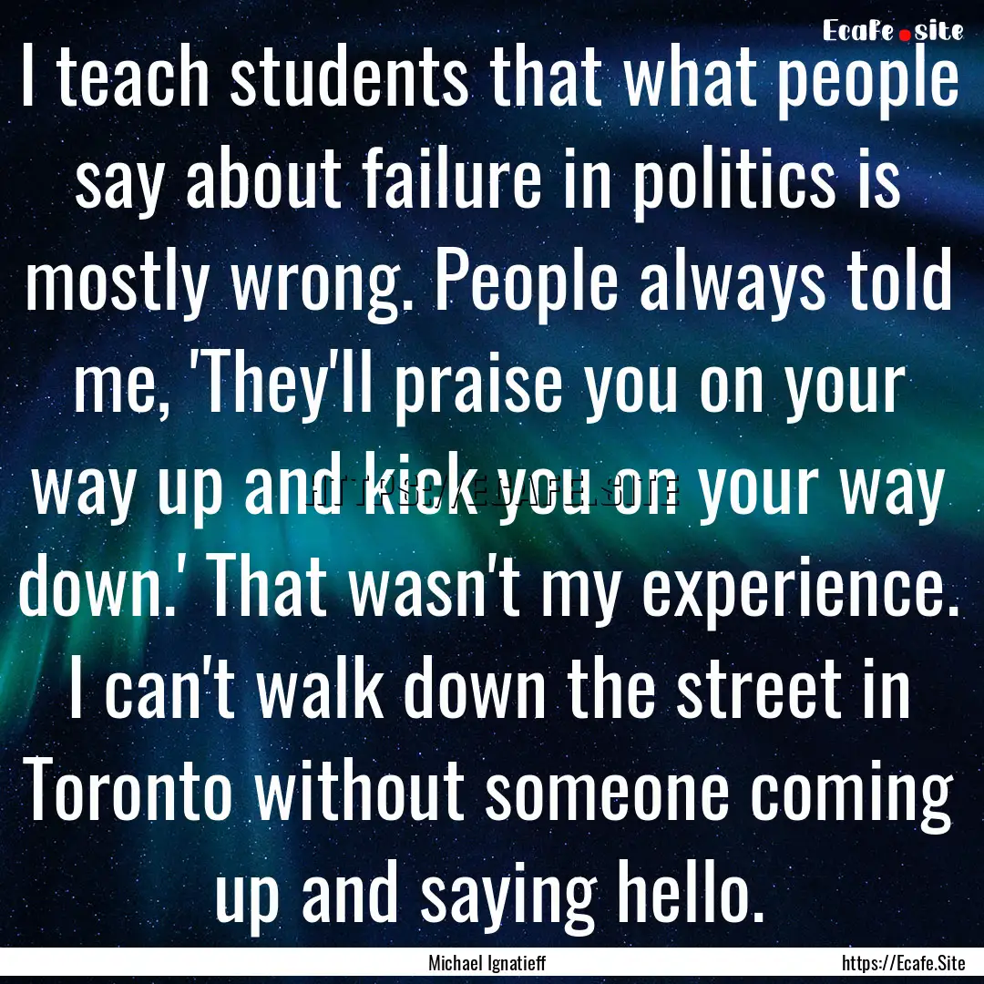 I teach students that what people say about.... : Quote by Michael Ignatieff