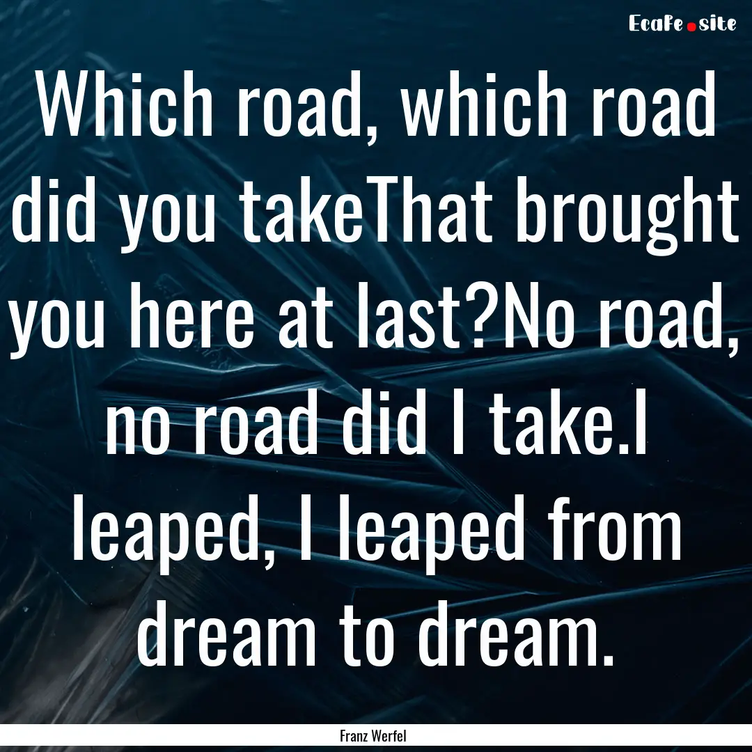 Which road, which road did you takeThat brought.... : Quote by Franz Werfel