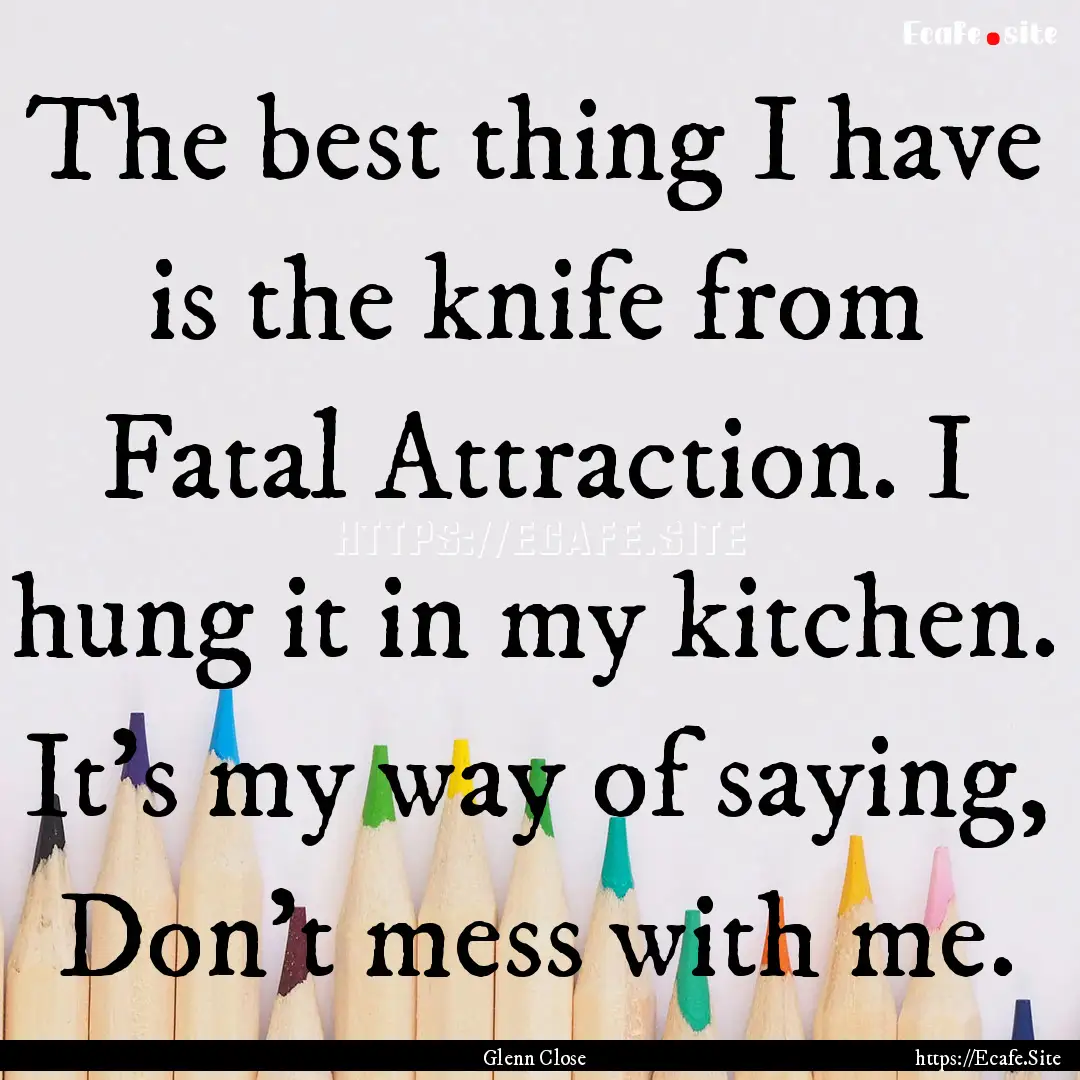 The best thing I have is the knife from Fatal.... : Quote by Glenn Close