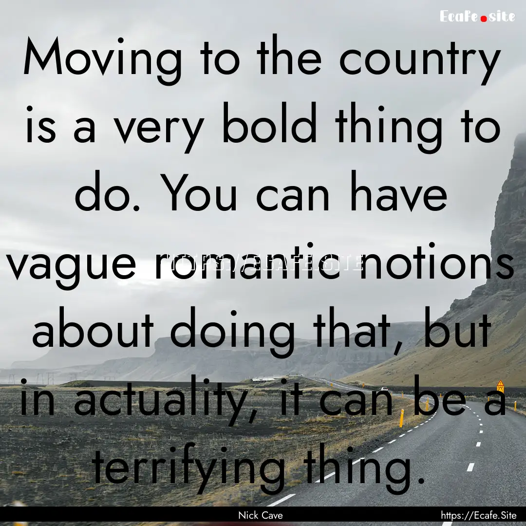 Moving to the country is a very bold thing.... : Quote by Nick Cave