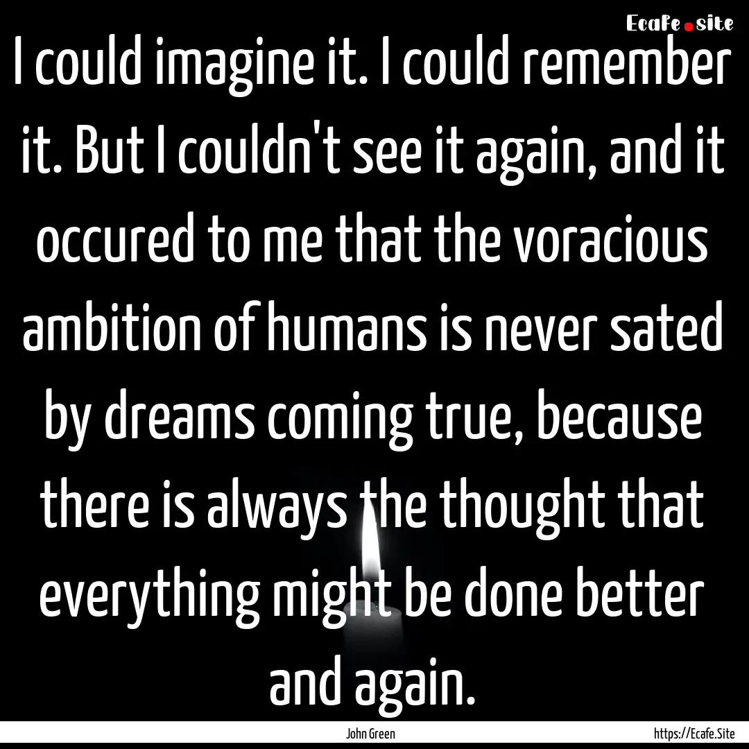 I could imagine it. I could remember it..... : Quote by John Green