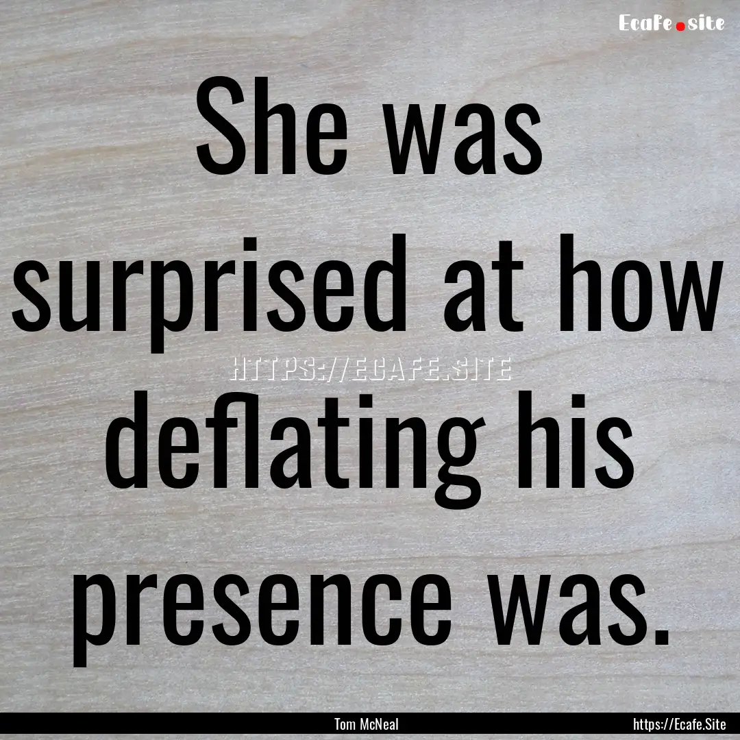 She was surprised at how deflating his presence.... : Quote by Tom McNeal