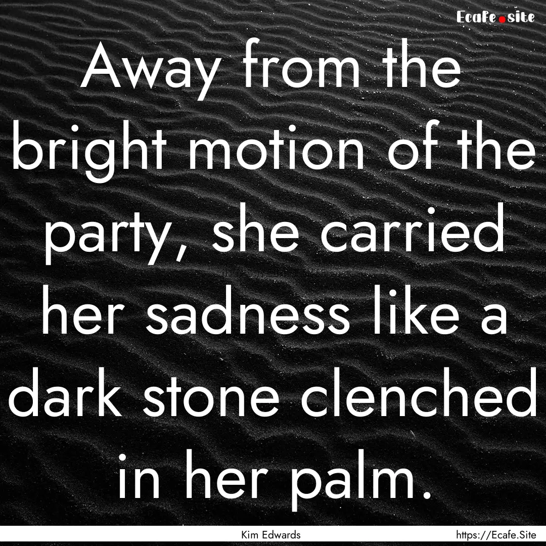 Away from the bright motion of the party,.... : Quote by Kim Edwards