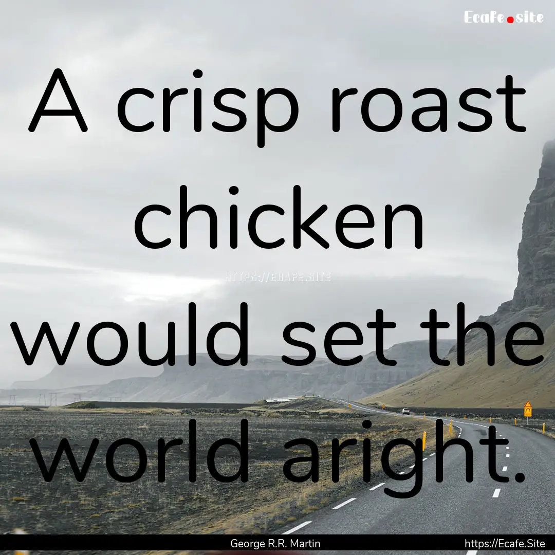 A crisp roast chicken would set the world.... : Quote by George R.R. Martin