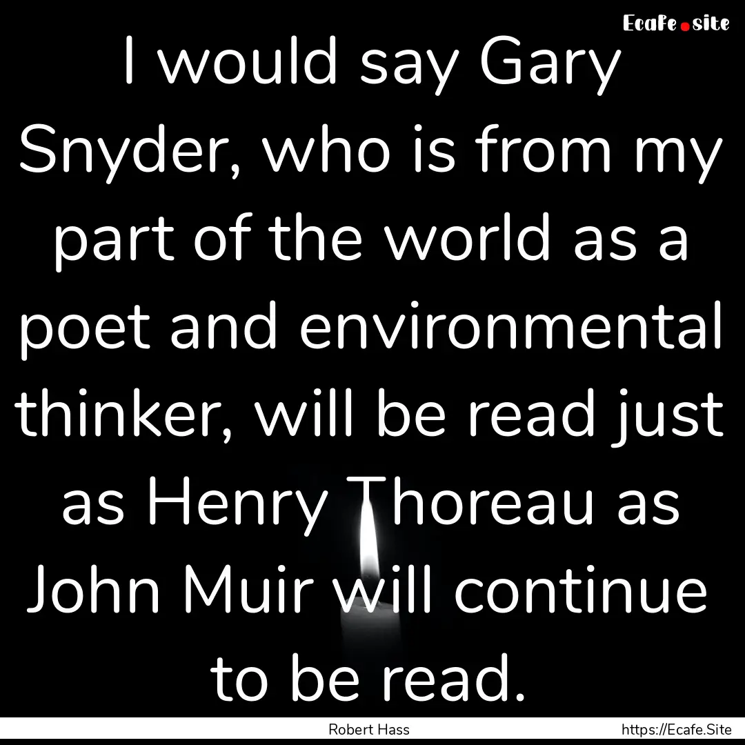 I would say Gary Snyder, who is from my part.... : Quote by Robert Hass