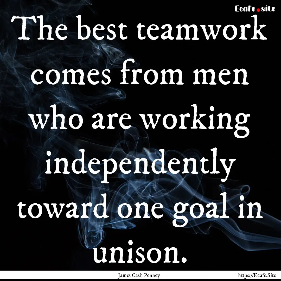 The best teamwork comes from men who are.... : Quote by James Cash Penney