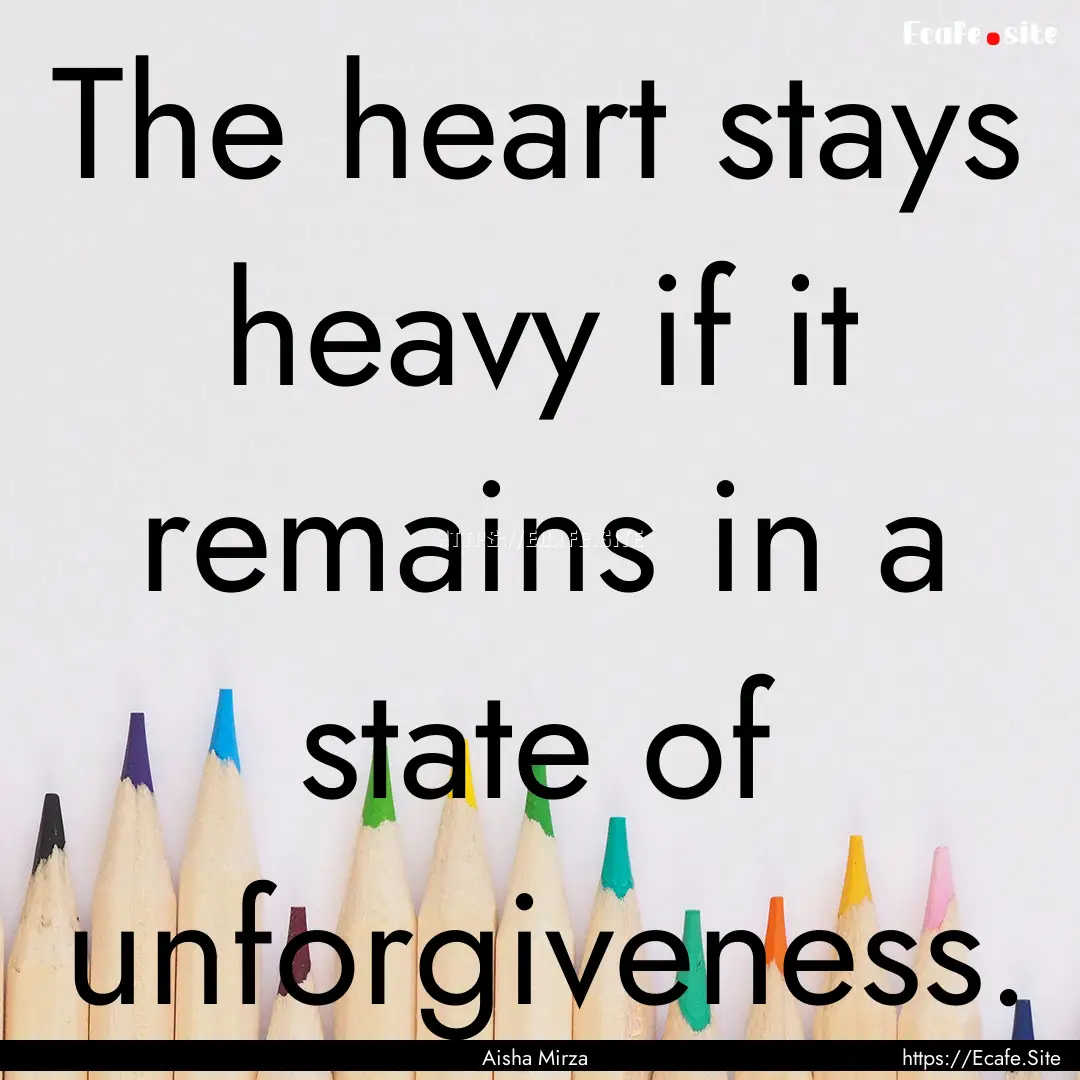 The heart stays heavy if it remains in a.... : Quote by Aisha Mirza