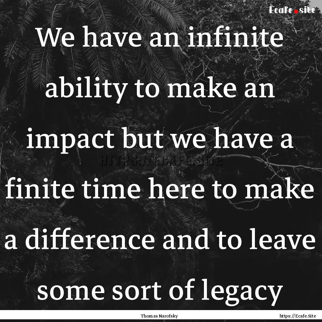 We have an infinite ability to make an impact.... : Quote by Thomas Narofsky