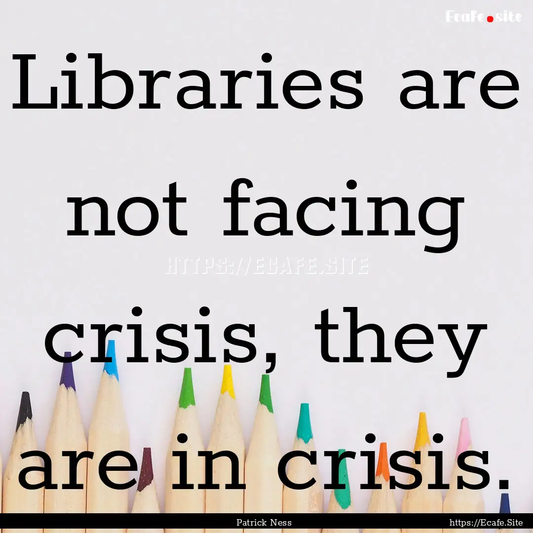 Libraries are not facing crisis, they are.... : Quote by Patrick Ness