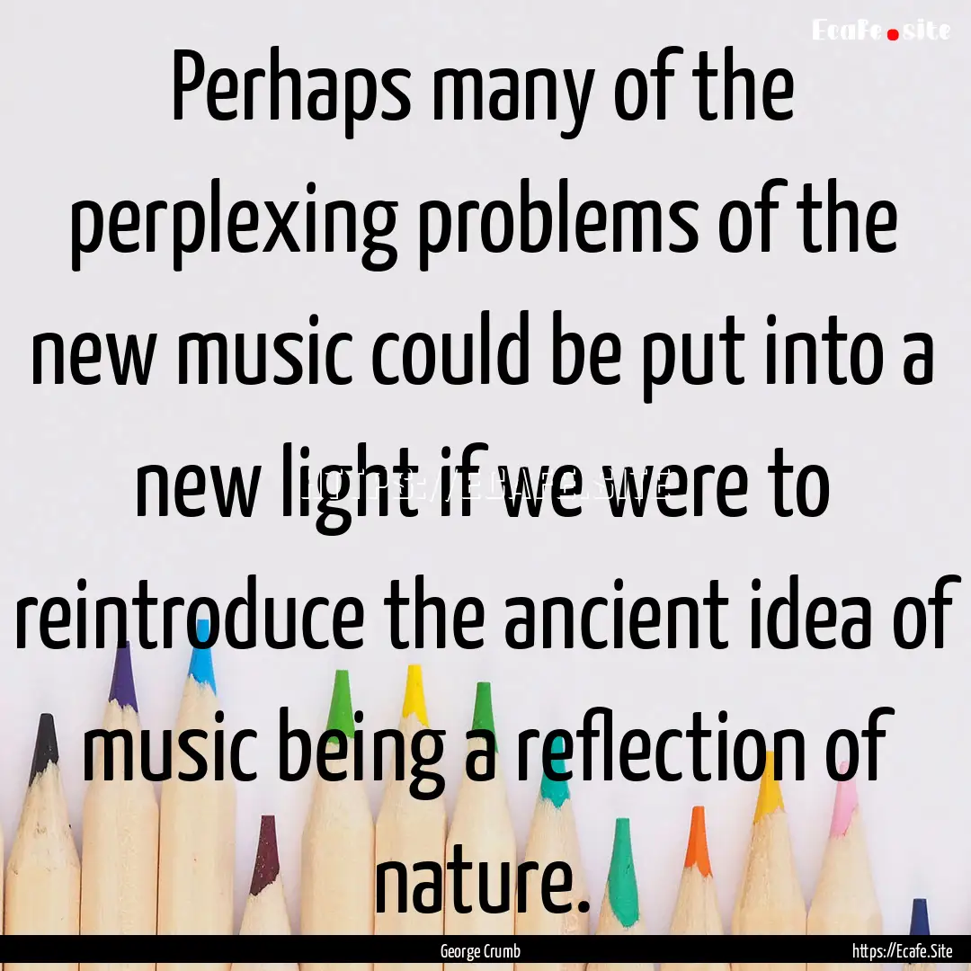 Perhaps many of the perplexing problems of.... : Quote by George Crumb