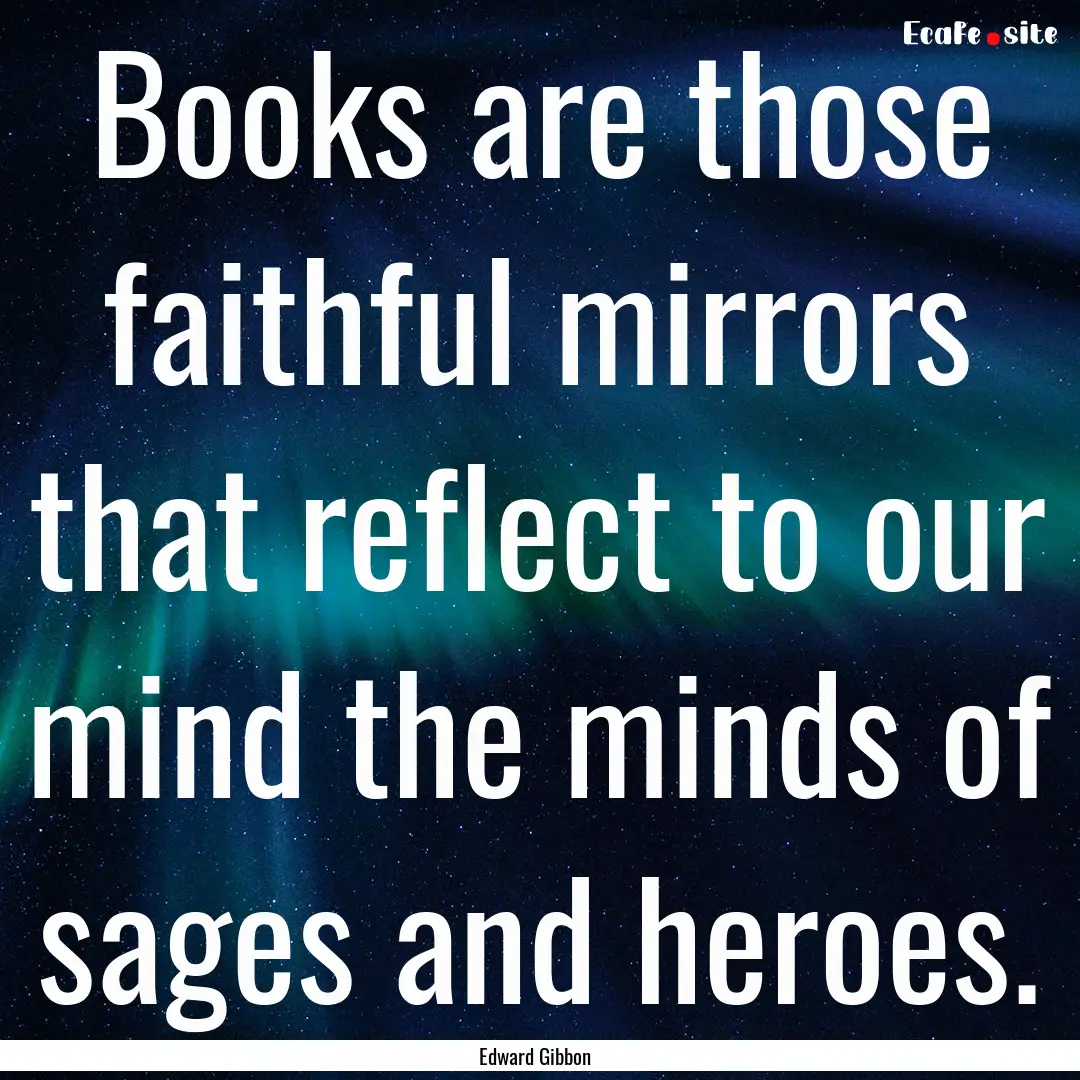 Books are those faithful mirrors that reflect.... : Quote by Edward Gibbon