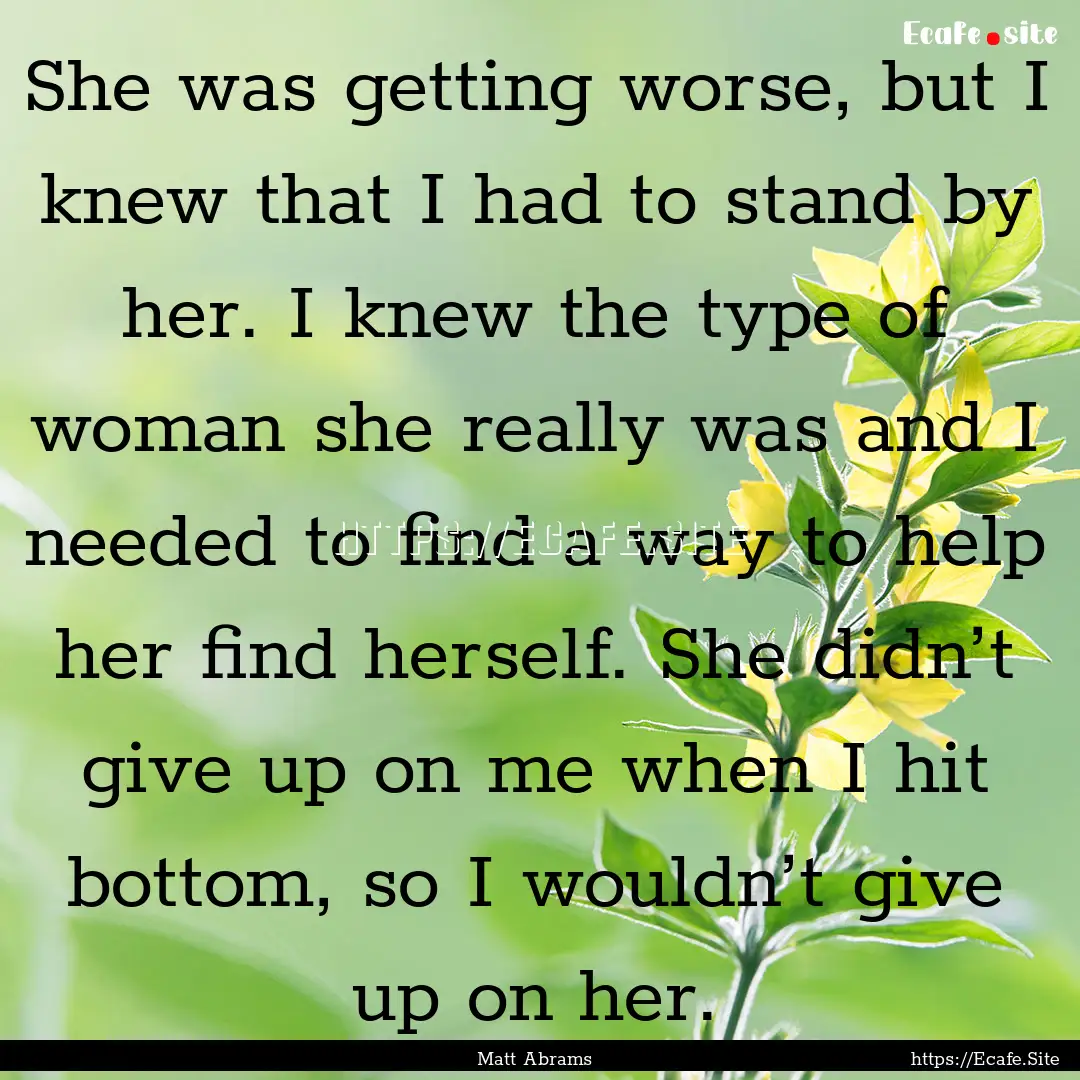 She was getting worse, but I knew that I.... : Quote by Matt Abrams