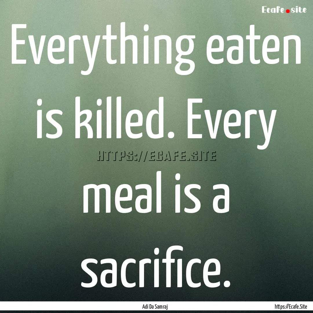 Everything eaten is killed. Every meal is.... : Quote by Adi Da Samraj