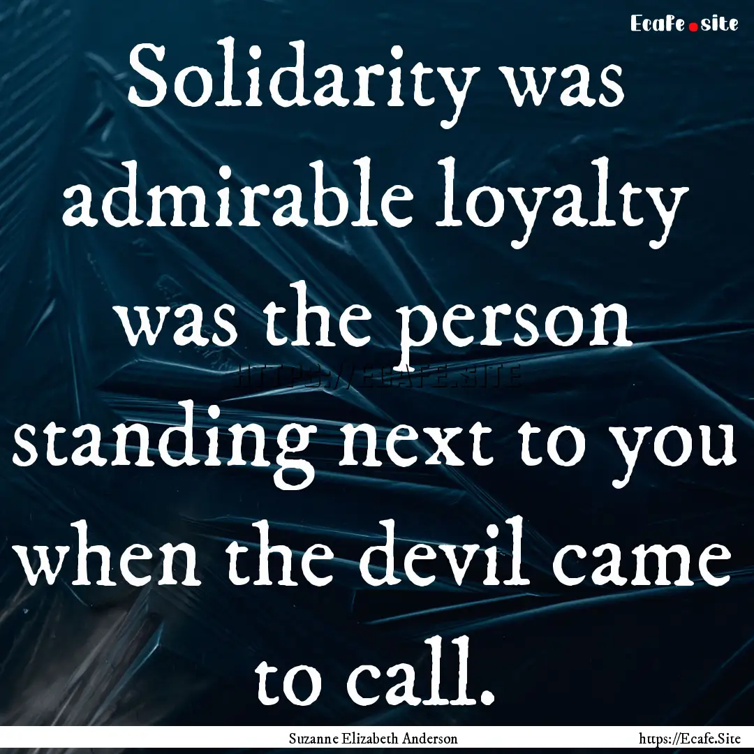 Solidarity was admirable loyalty was the.... : Quote by Suzanne Elizabeth Anderson