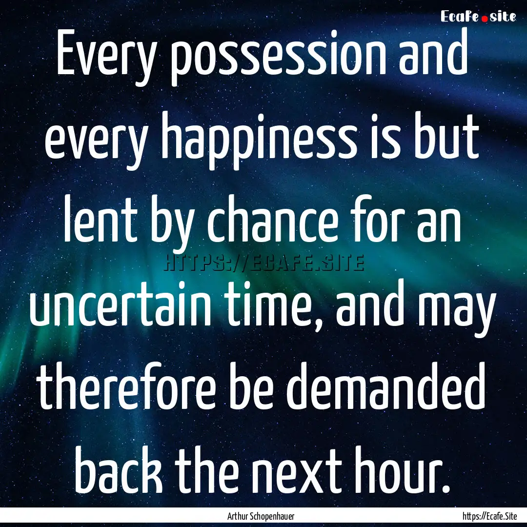 Every possession and every happiness is but.... : Quote by Arthur Schopenhauer