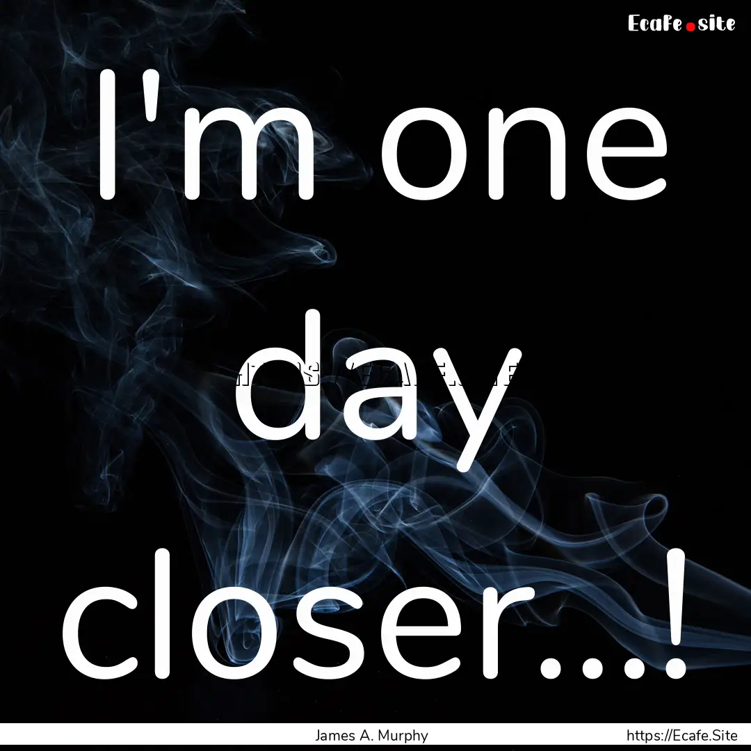 I'm one day closer…! : Quote by James A. Murphy