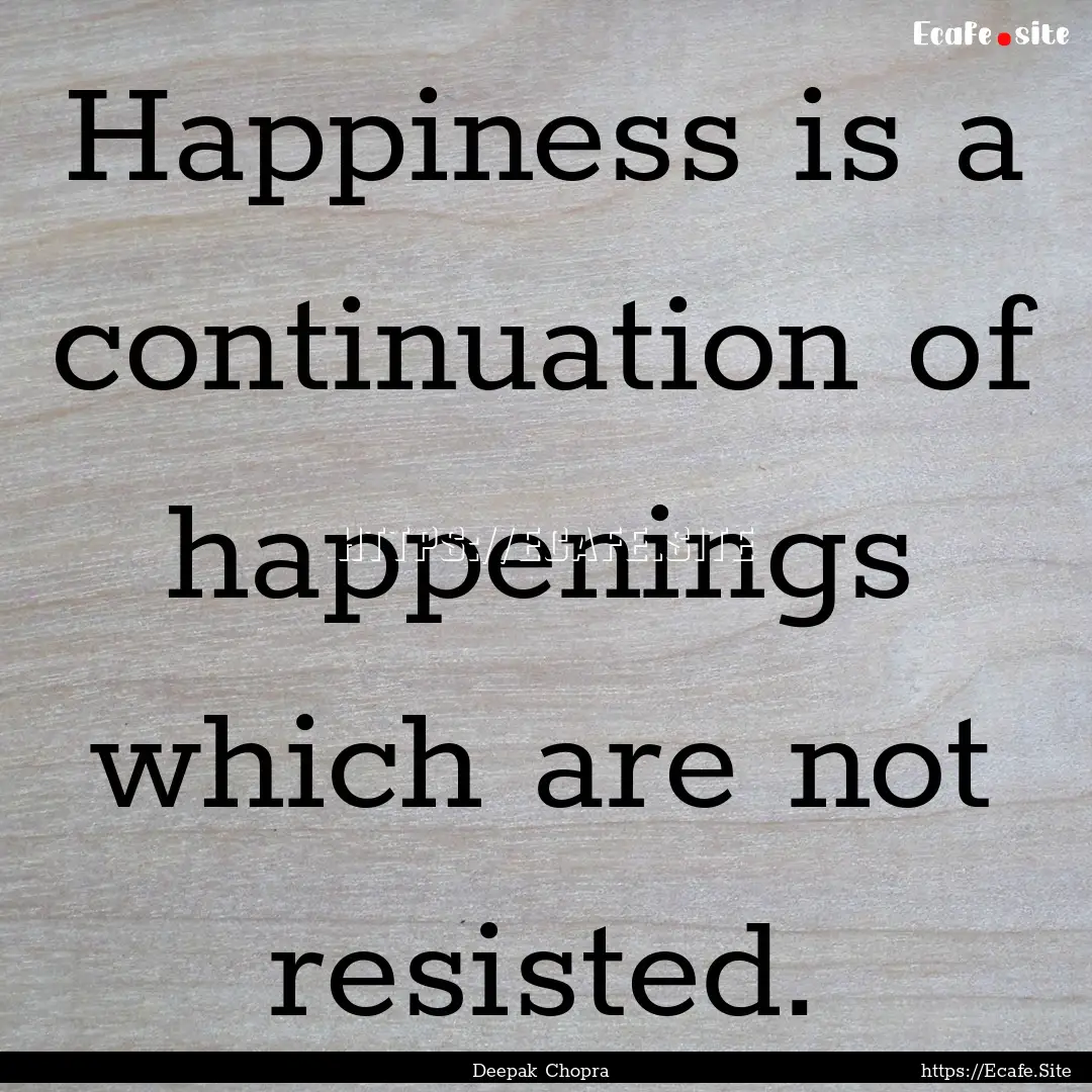 Happiness is a continuation of happenings.... : Quote by Deepak Chopra