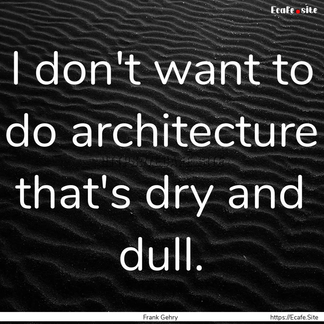 I don't want to do architecture that's dry.... : Quote by Frank Gehry