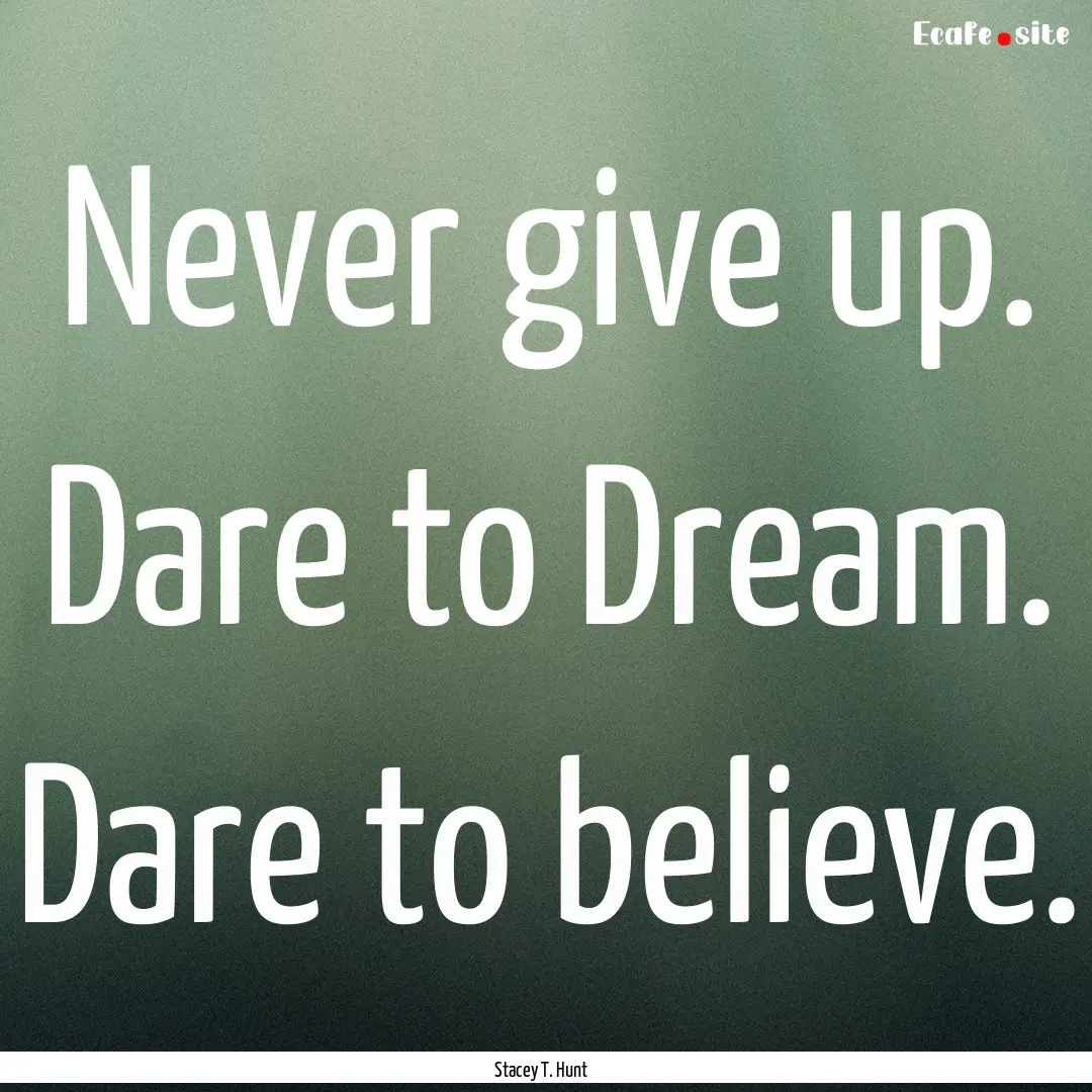 Never give up. Dare to Dream. Dare to believe..... : Quote by Stacey T. Hunt