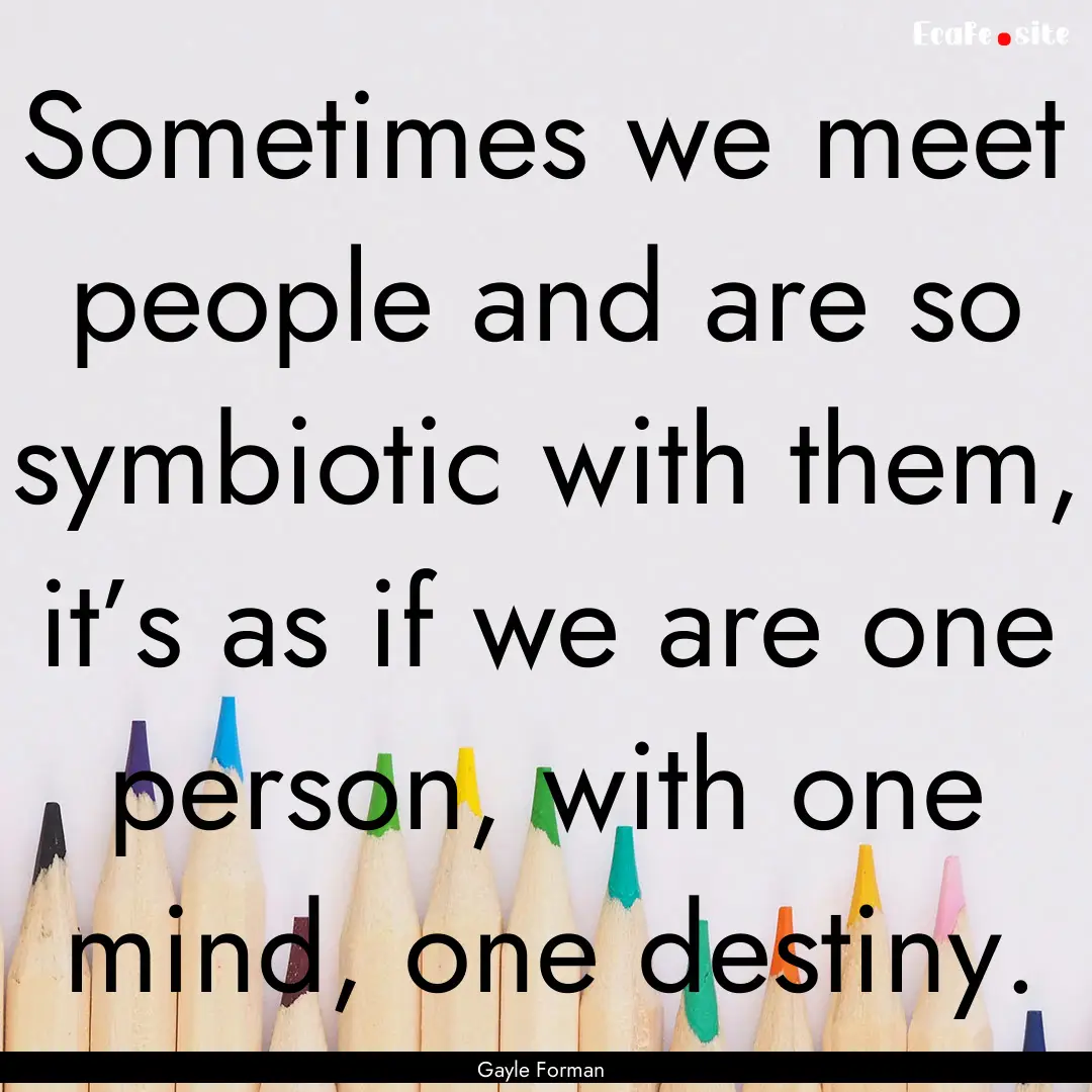 Sometimes we meet people and are so symbiotic.... : Quote by Gayle Forman