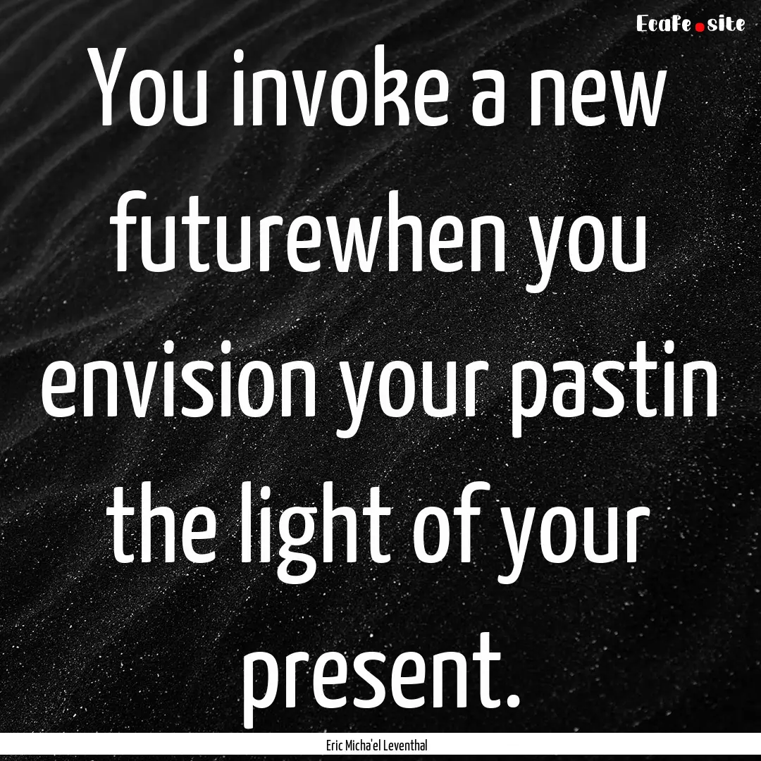 You invoke a new futurewhen you envision.... : Quote by Eric Micha'el Leventhal