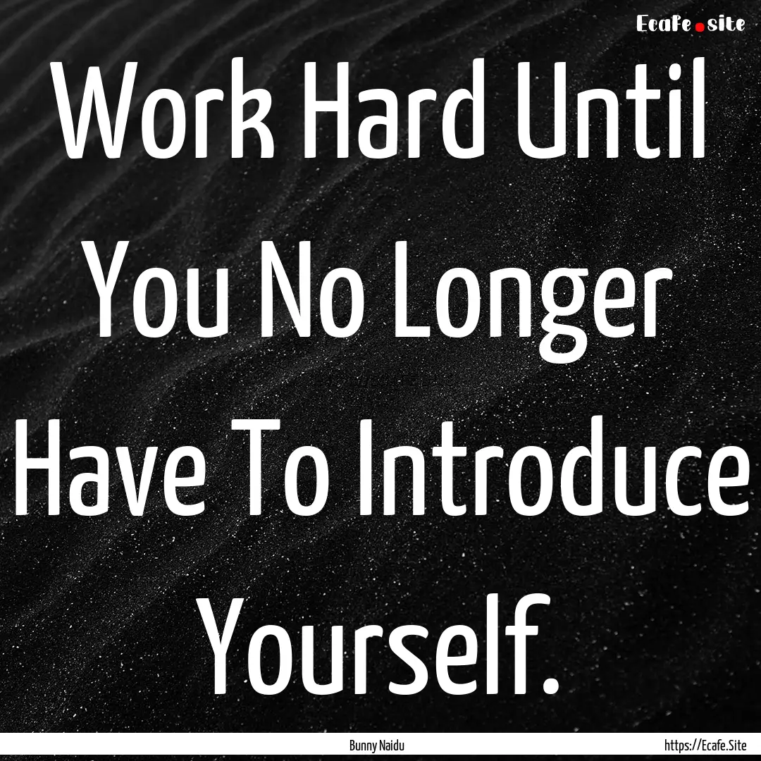 Work Hard Until You No Longer Have To Introduce.... : Quote by Bunny Naidu