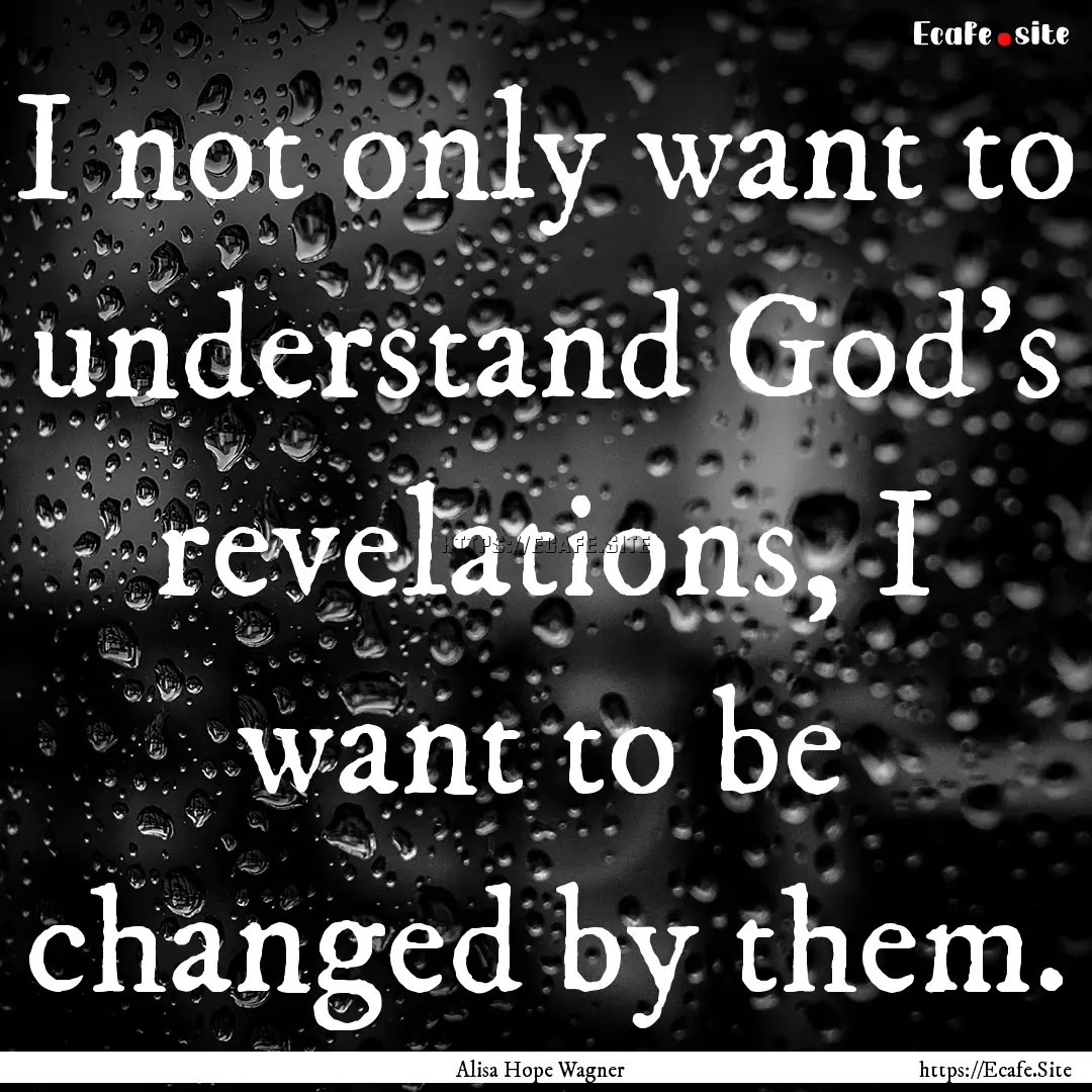 I not only want to understand God's revelations,.... : Quote by Alisa Hope Wagner