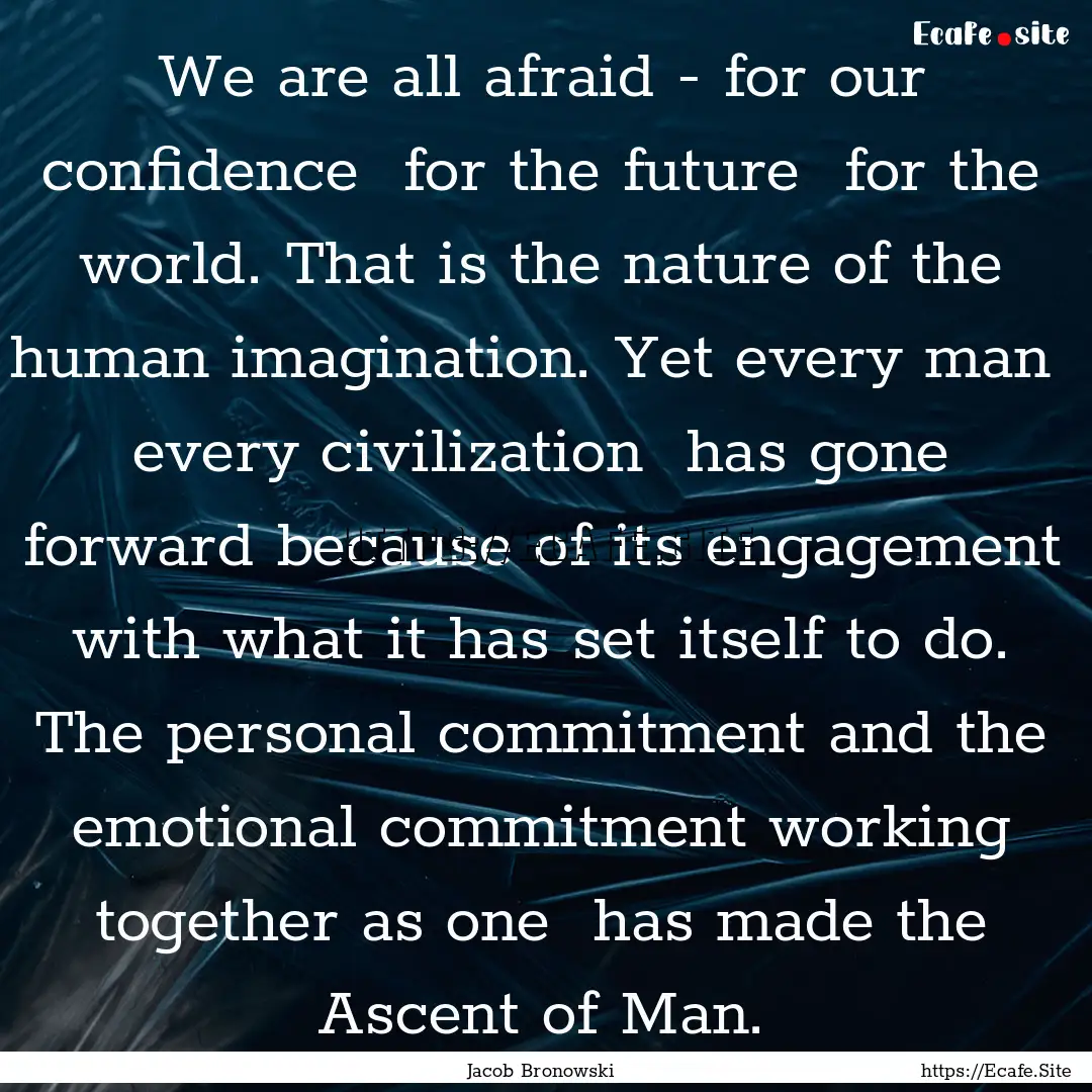 We are all afraid - for our confidence for.... : Quote by Jacob Bronowski