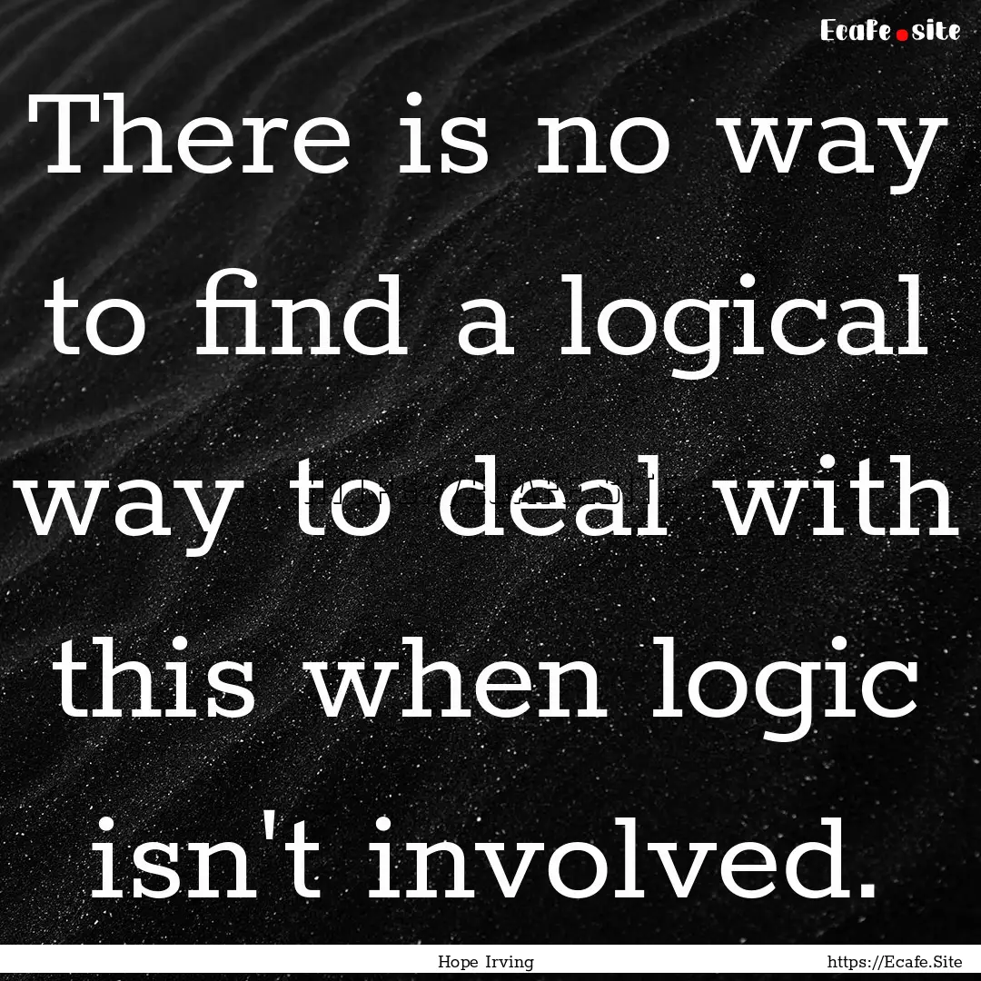 There is no way to find a logical way to.... : Quote by Hope Irving