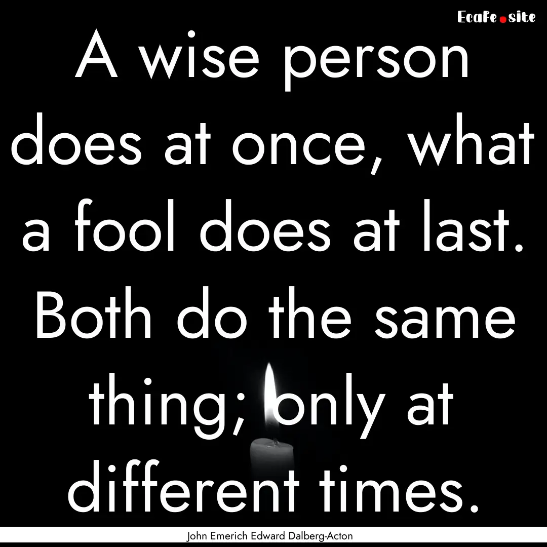 A wise person does at once, what a fool does.... : Quote by John Emerich Edward Dalberg-Acton