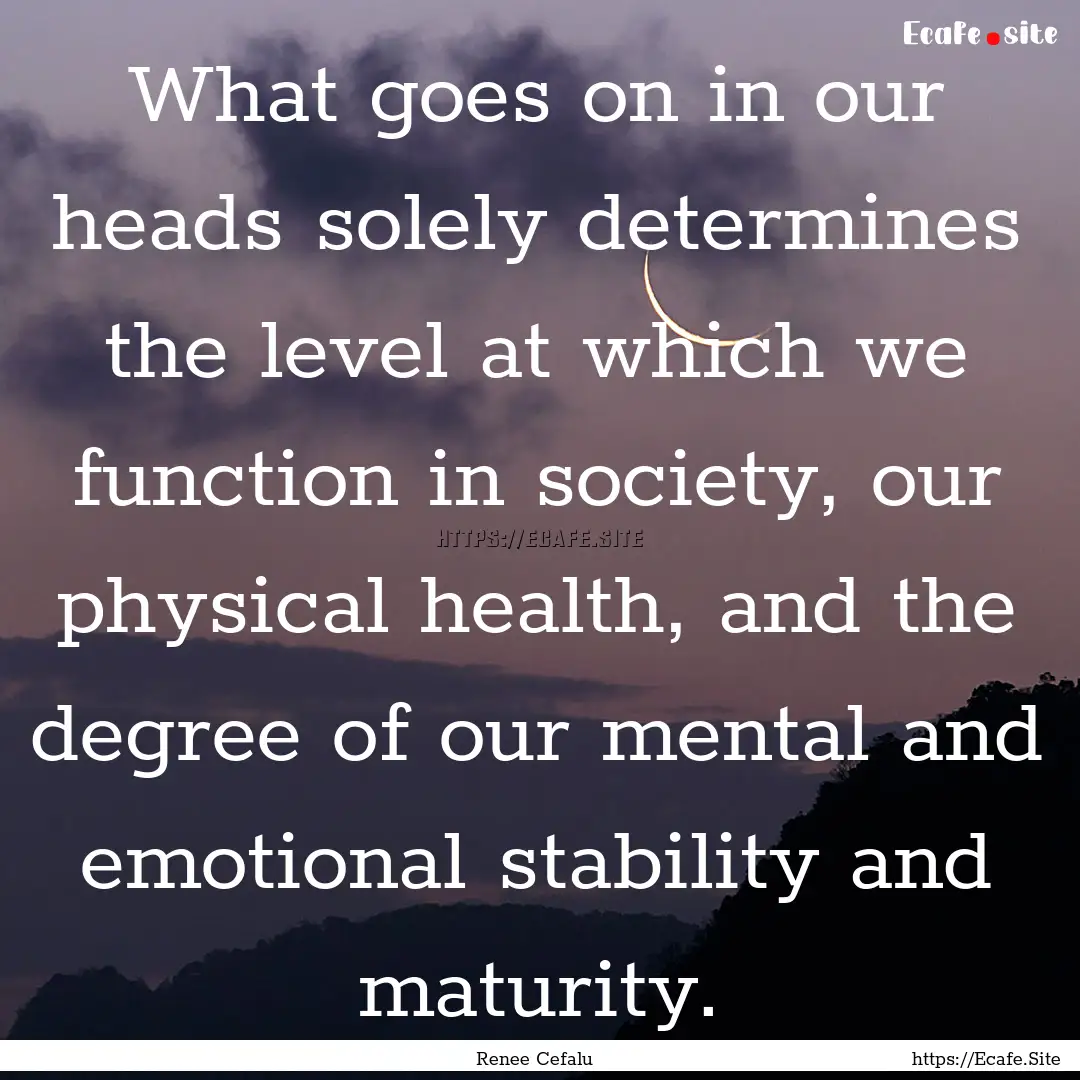 What goes on in our heads solely determines.... : Quote by Renee Cefalu