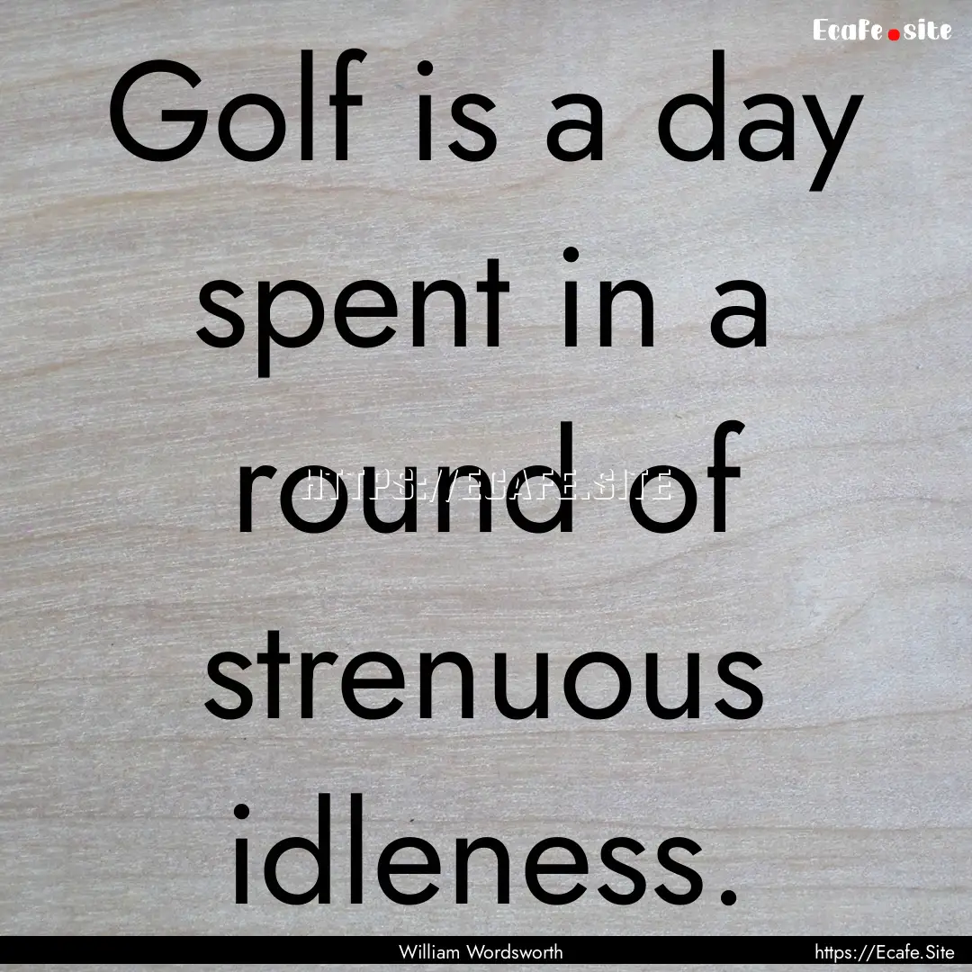 Golf is a day spent in a round of strenuous.... : Quote by William Wordsworth